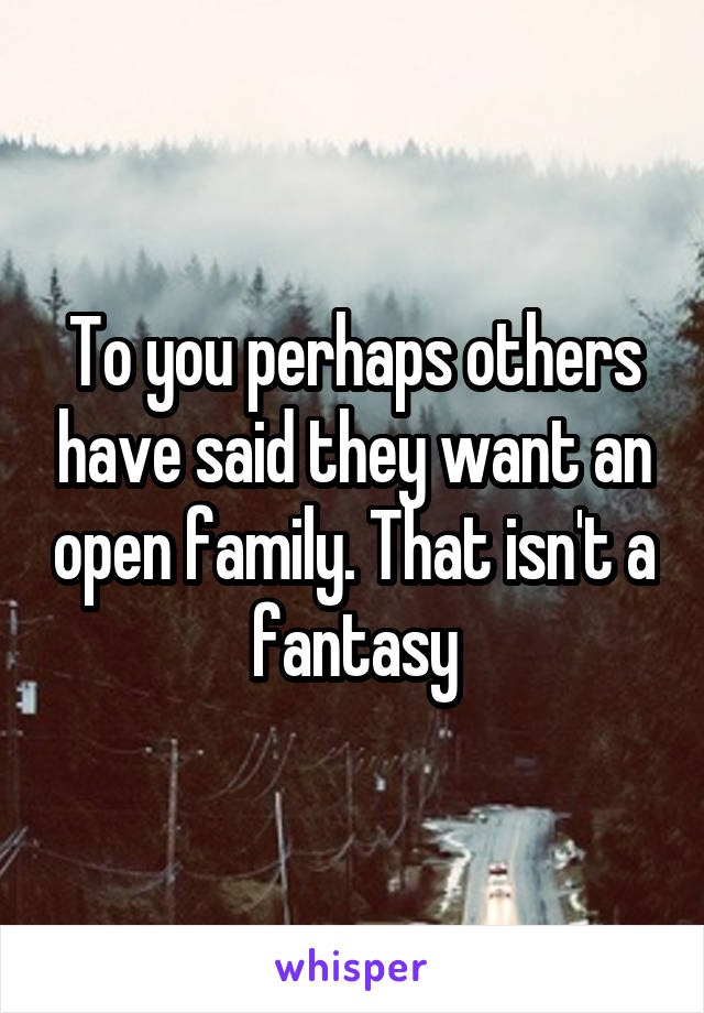 To you perhaps others have said they want an open family. That isn't a fantasy