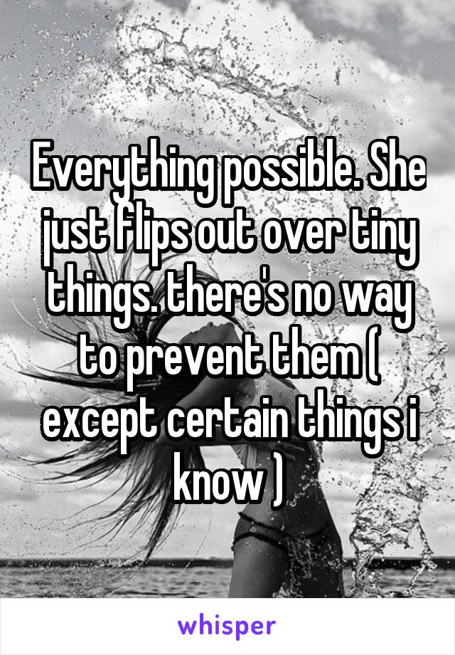 Everything possible. She just flips out over tiny things. there's no way to prevent them ( except certain things i know )