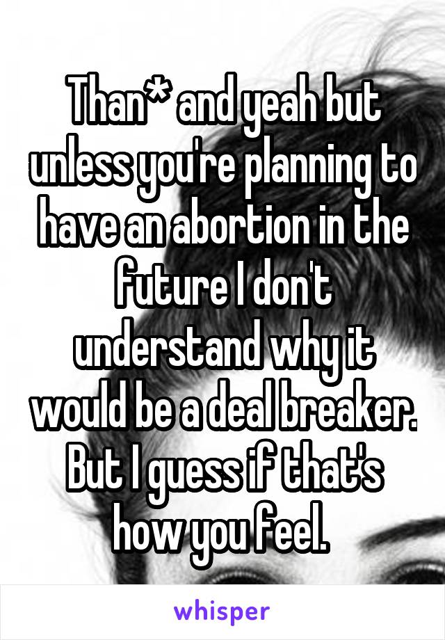 Than* and yeah but unless you're planning to have an abortion in the future I don't understand why it would be a deal breaker. But I guess if that's how you feel. 