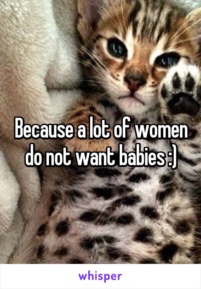 Because a lot of women do not want babies :)