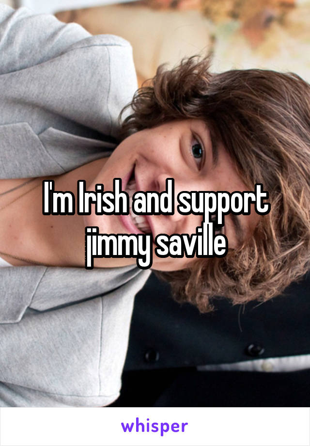 I'm Irish and support jimmy saville