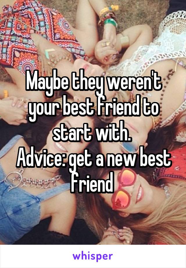 Maybe they weren't your best friend to start with. 
Advice: get a new best friend 