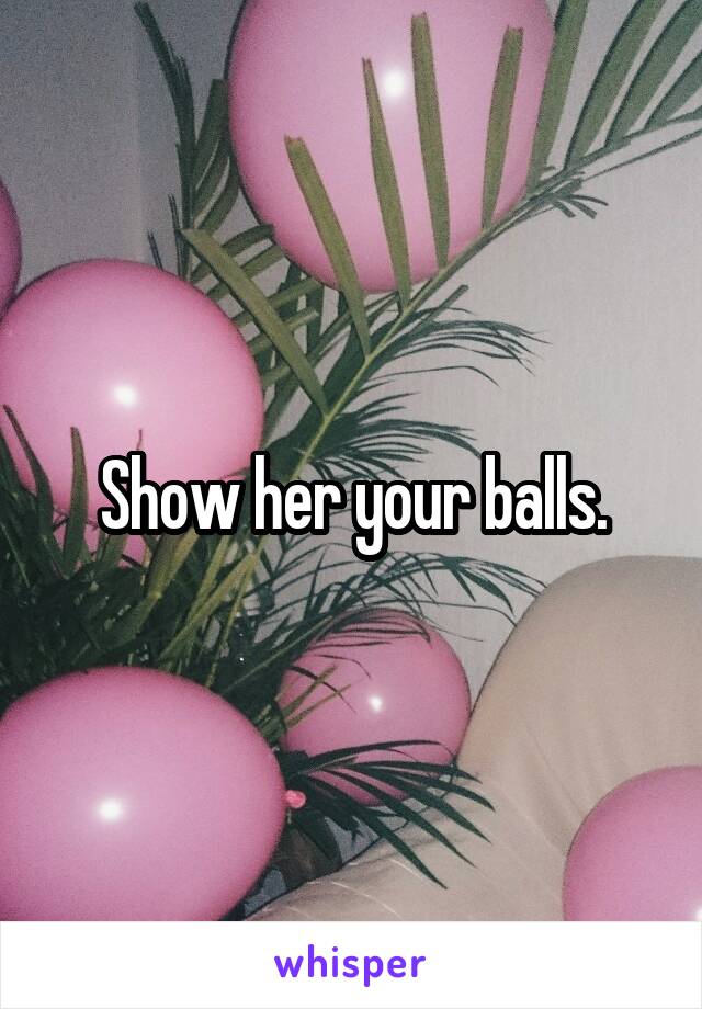 Show her your balls.