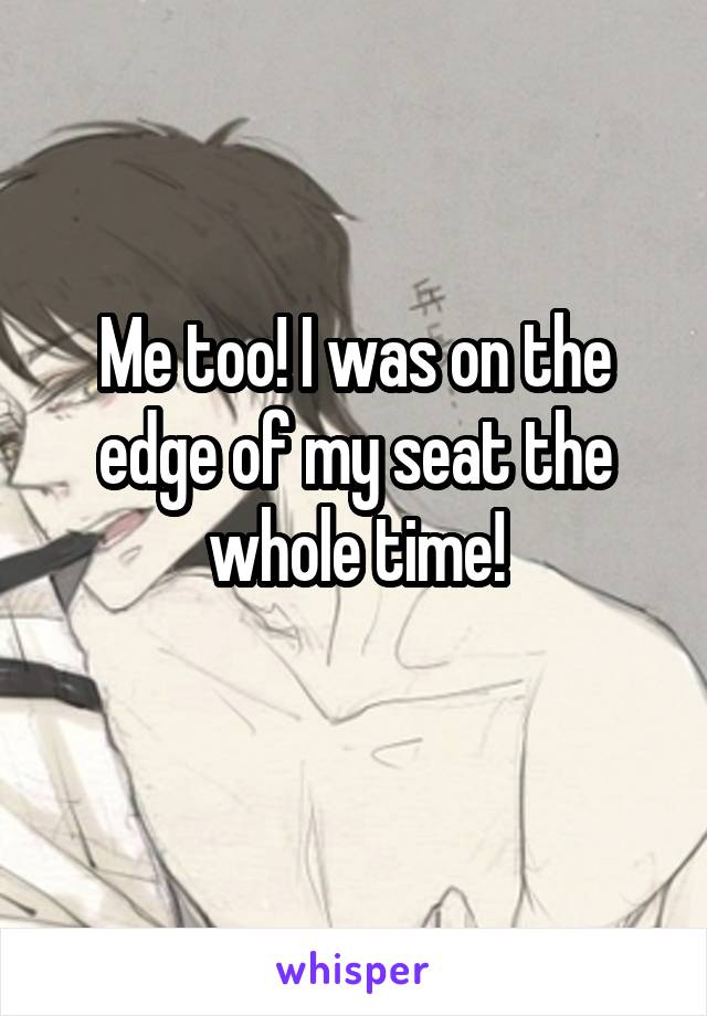 Me too! I was on the edge of my seat the whole time!
