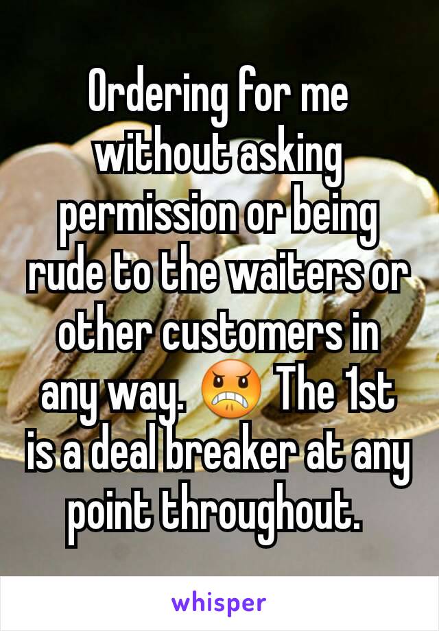 Ordering for me without asking permission or being rude to the waiters or other customers in any way. 😠 The 1st is a deal breaker at any point throughout. 