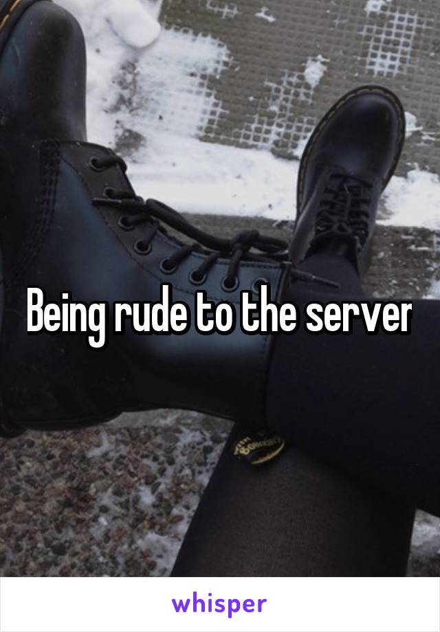 Being rude to the server