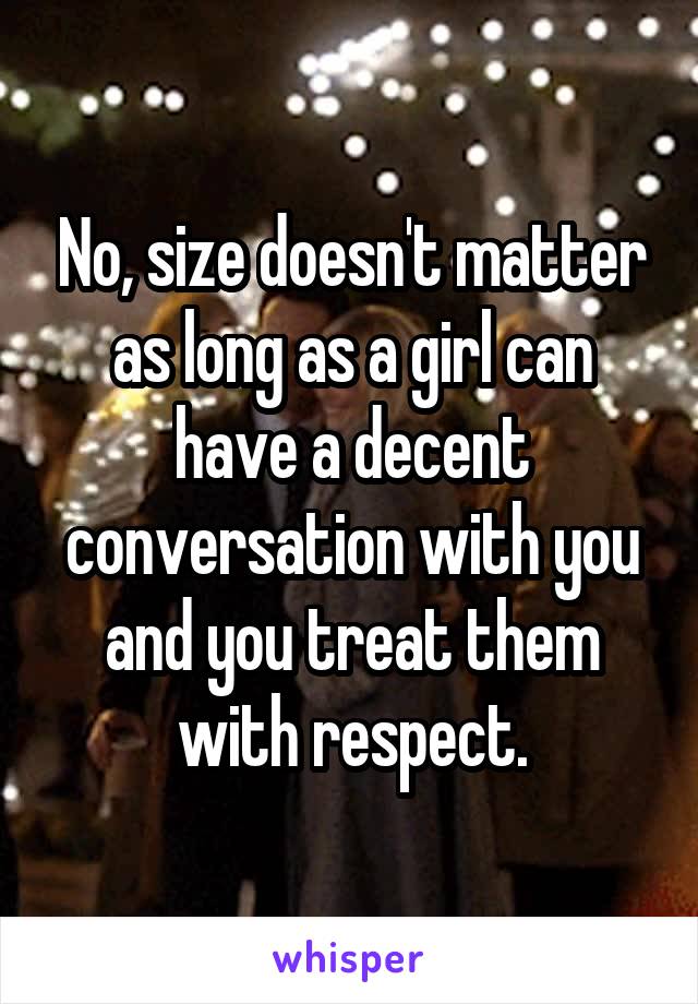 No, size doesn't matter as long as a girl can have a decent conversation with you and you treat them with respect.
