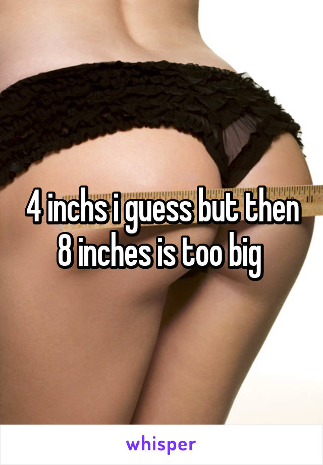 4 inchs i guess but then 8 inches is too big 