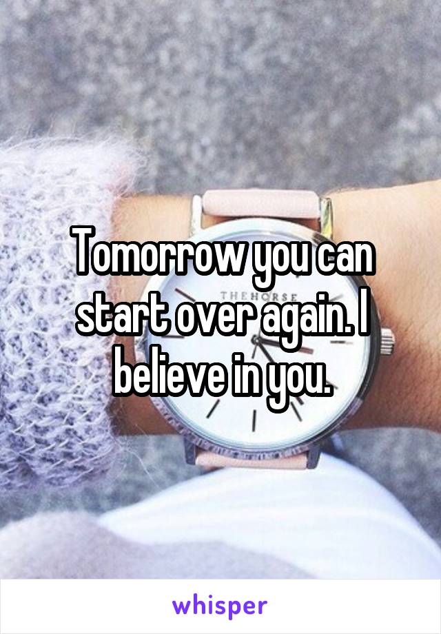 Tomorrow you can start over again. I believe in you.