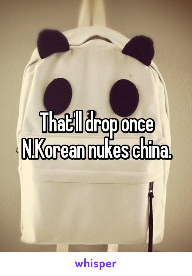 That'll drop once N.Korean nukes china.
