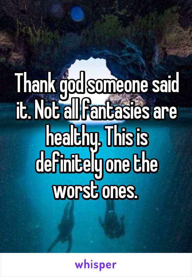 Thank god someone said it. Not all fantasies are healthy. This is definitely one the worst ones. 