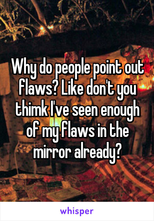 why-do-people-point-out-flaws-like-don-t-you-thimk-i-ve-seen-enough-of