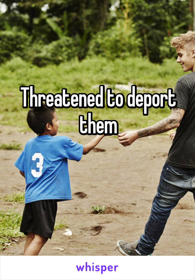 Threatened to deport them

