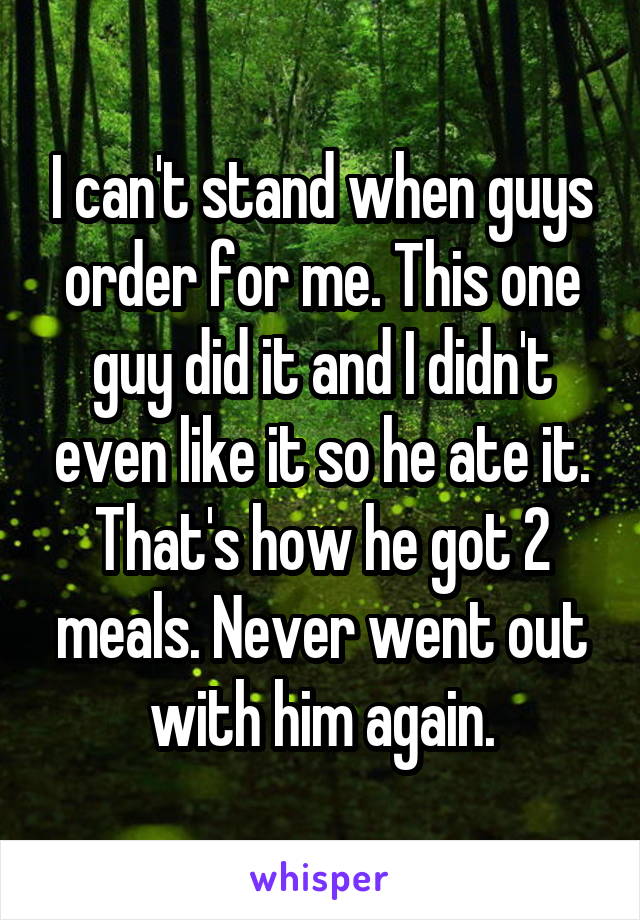 I can't stand when guys order for me. This one guy did it and I didn't even like it so he ate it. That's how he got 2 meals. Never went out with him again.