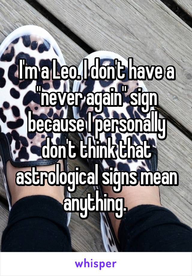 I'm a Leo. I don't have a "never again" sign because I personally don't think that astrological signs mean anything. 
