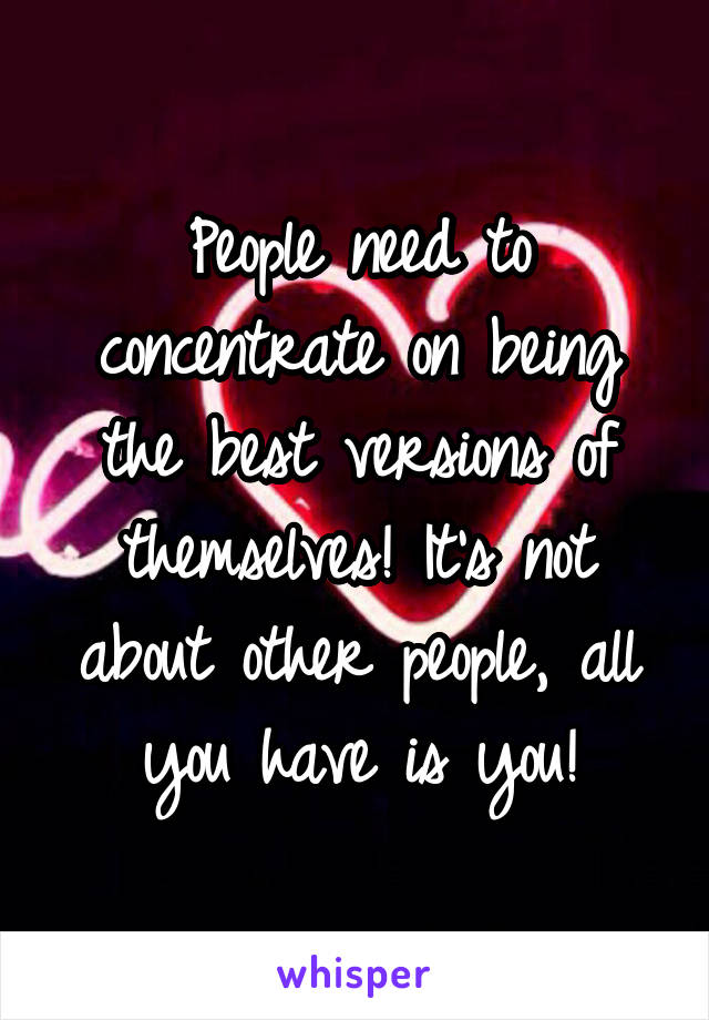 People need to concentrate on being the best versions of themselves! It's not about other people, all you have is you!