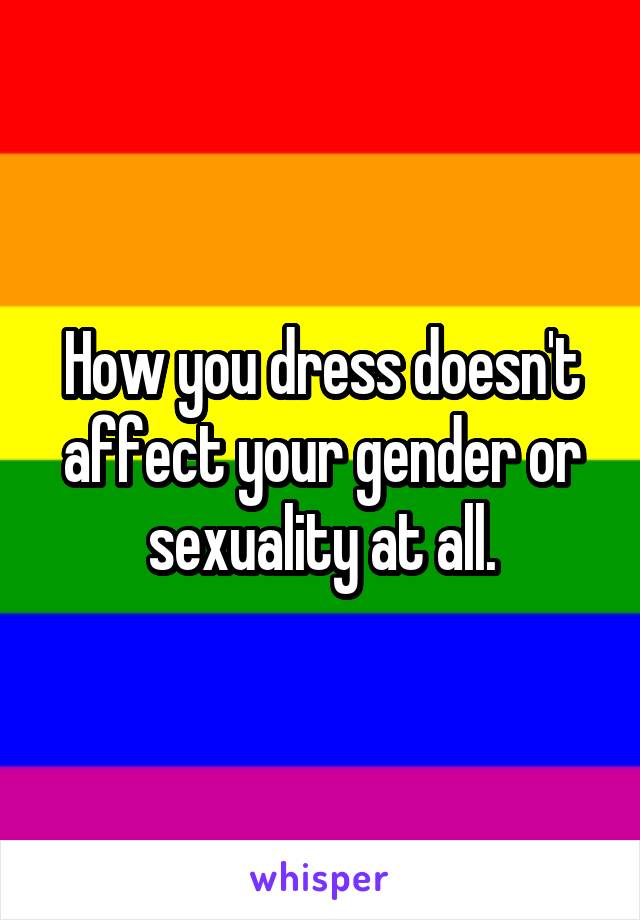 How you dress doesn't affect your gender or sexuality at all.