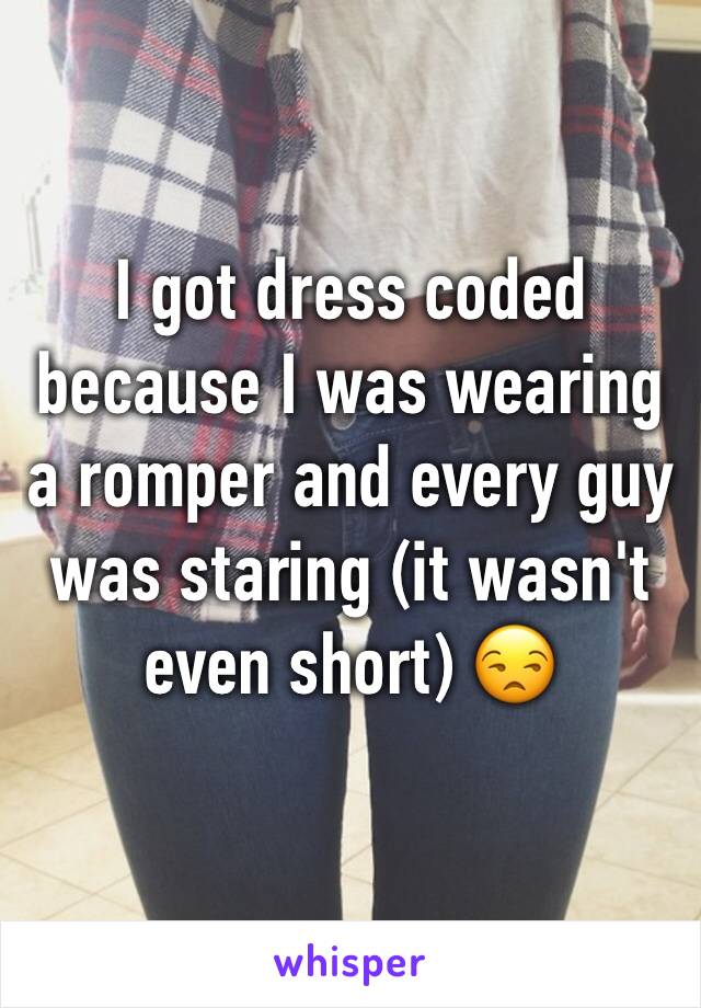 I got dress coded because I was wearing a romper and every guy was staring (it wasn't even short) 😒