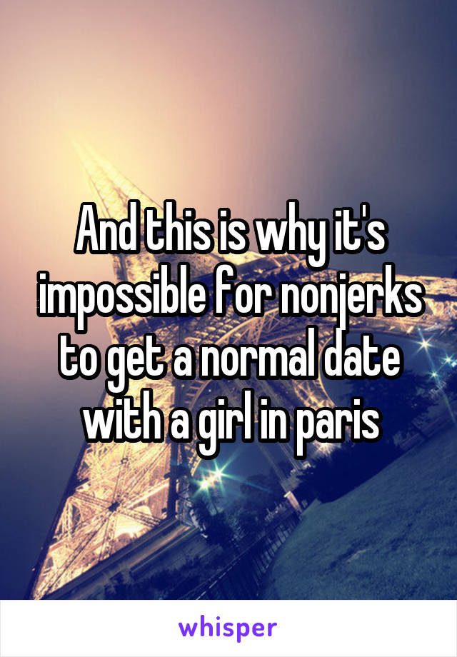 And this is why it's impossible for nonjerks to get a normal date with a girl in paris