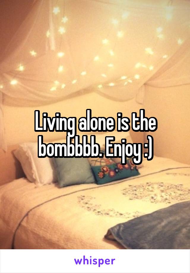 Living alone is the bombbbb. Enjoy :)