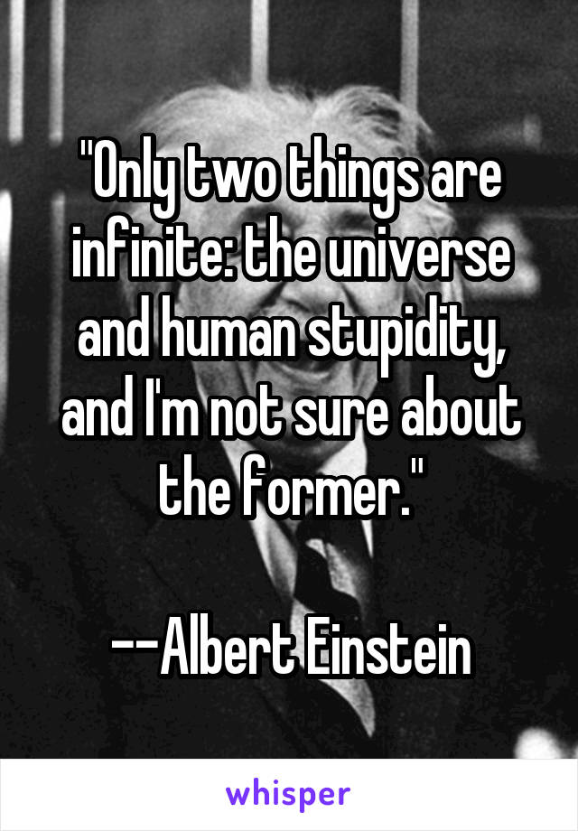 "Only two things are infinite: the universe and human stupidity, and I'm not sure about the former."

--Albert Einstein