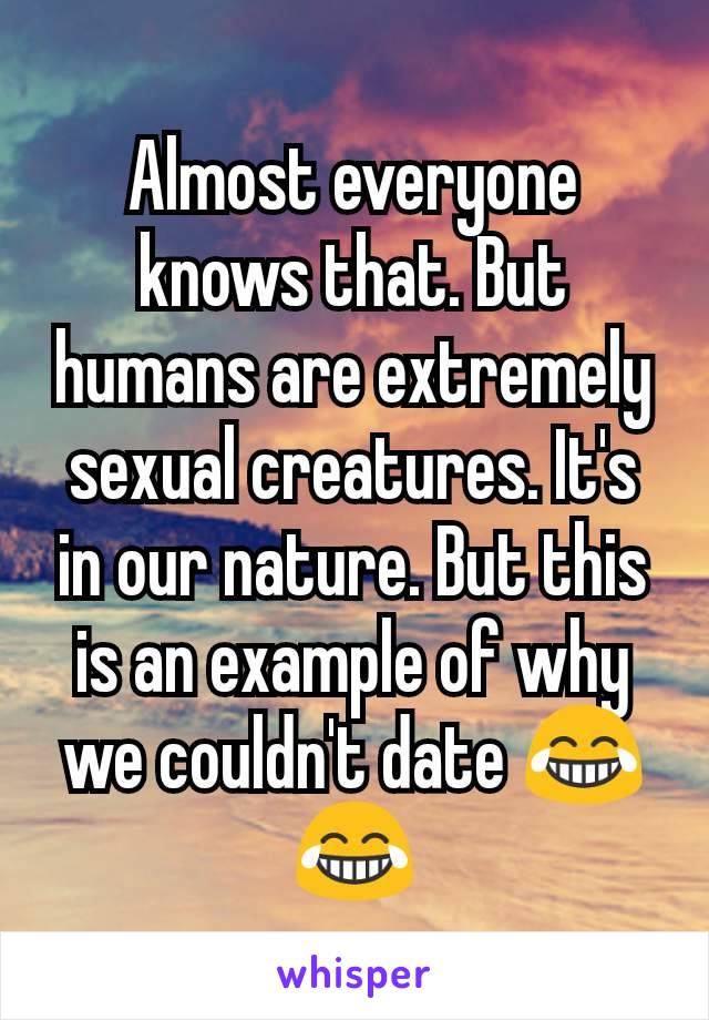 Almost everyone knows that. But humans are extremely sexual creatures. It's in our nature. But this is an example of why we couldn't date 😂😂