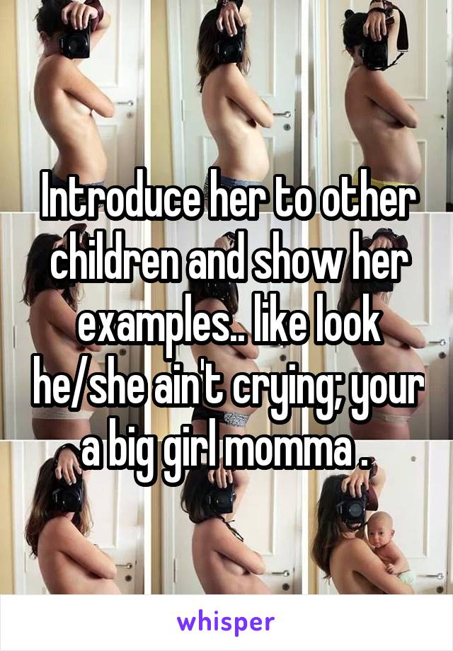 Introduce her to other children and show her examples.. like look he/she ain't crying; your a big girl momma . 