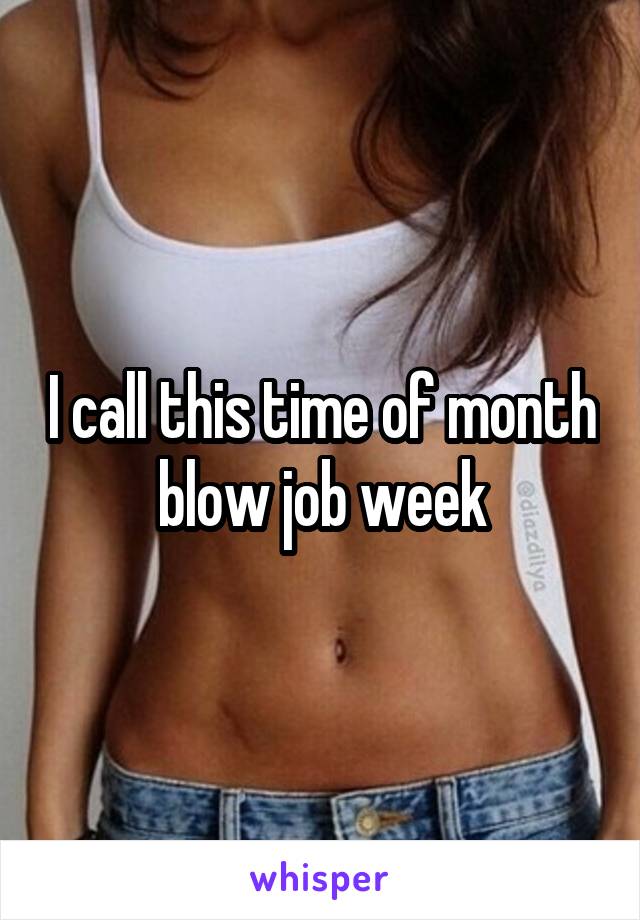 I call this time of month blow job week