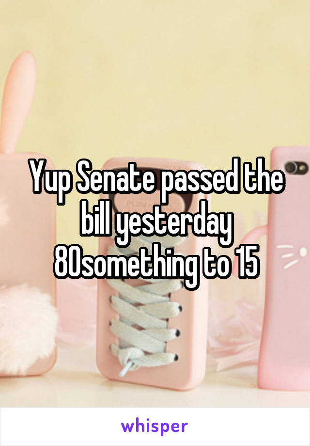 Yup Senate passed the bill yesterday 80something to 15