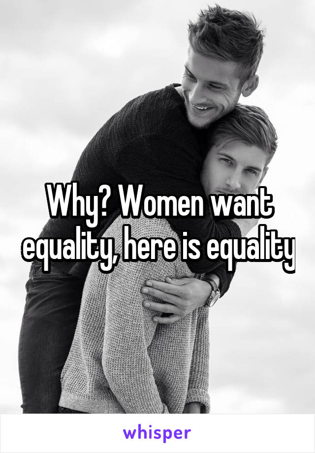 Why? Women want equality, here is equality