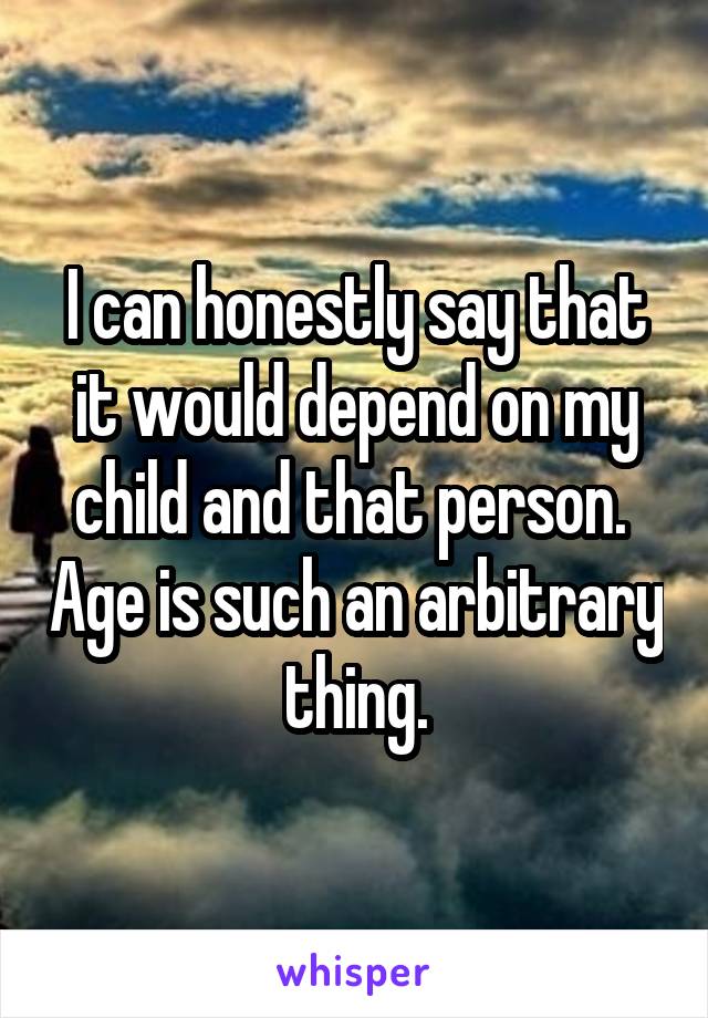 I can honestly say that it would depend on my child and that person.  Age is such an arbitrary thing.