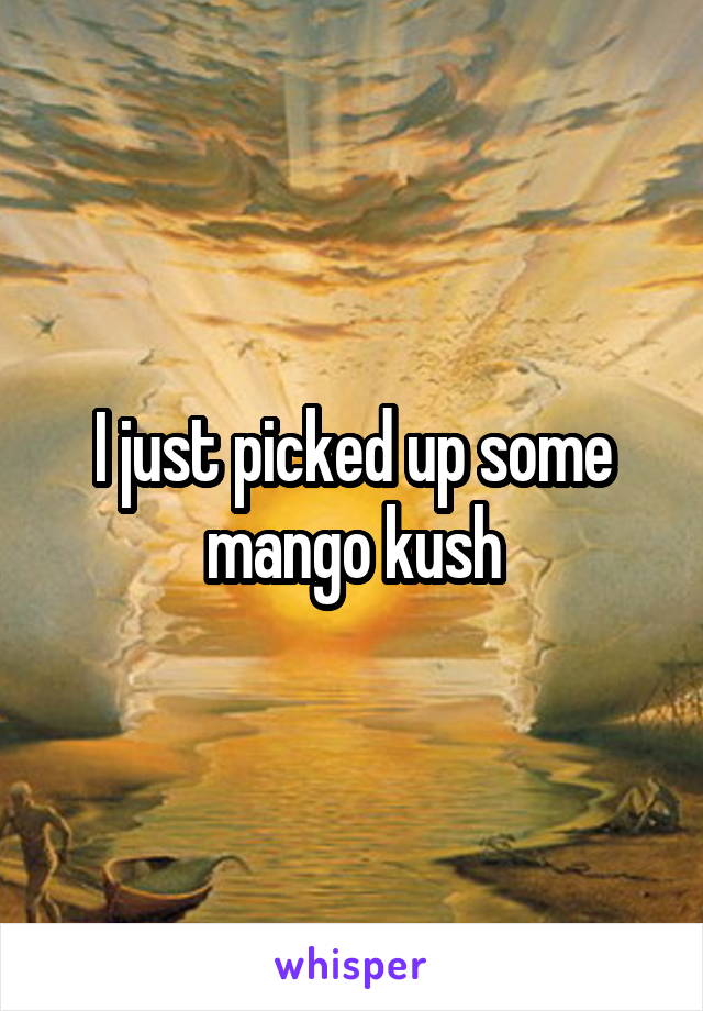 I just picked up some mango kush
