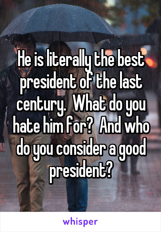 He is literally the best president of the last century.  What do you hate him for?  And who do you consider a good president?