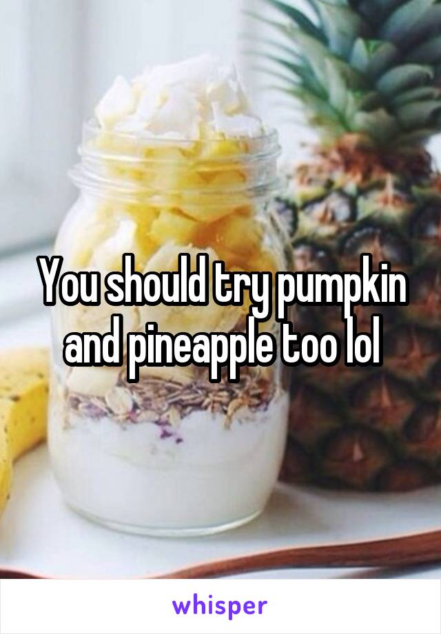 You should try pumpkin and pineapple too lol