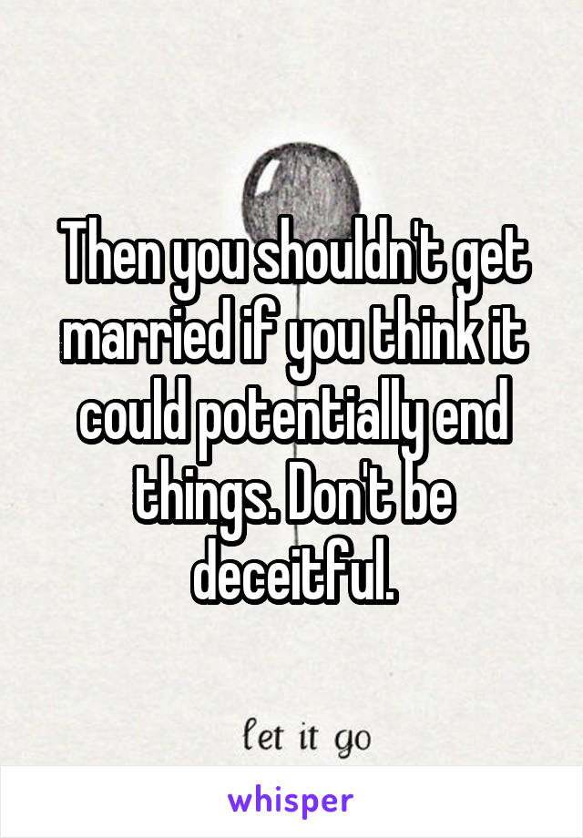 Then you shouldn't get married if you think it could potentially end things. Don't be deceitful.