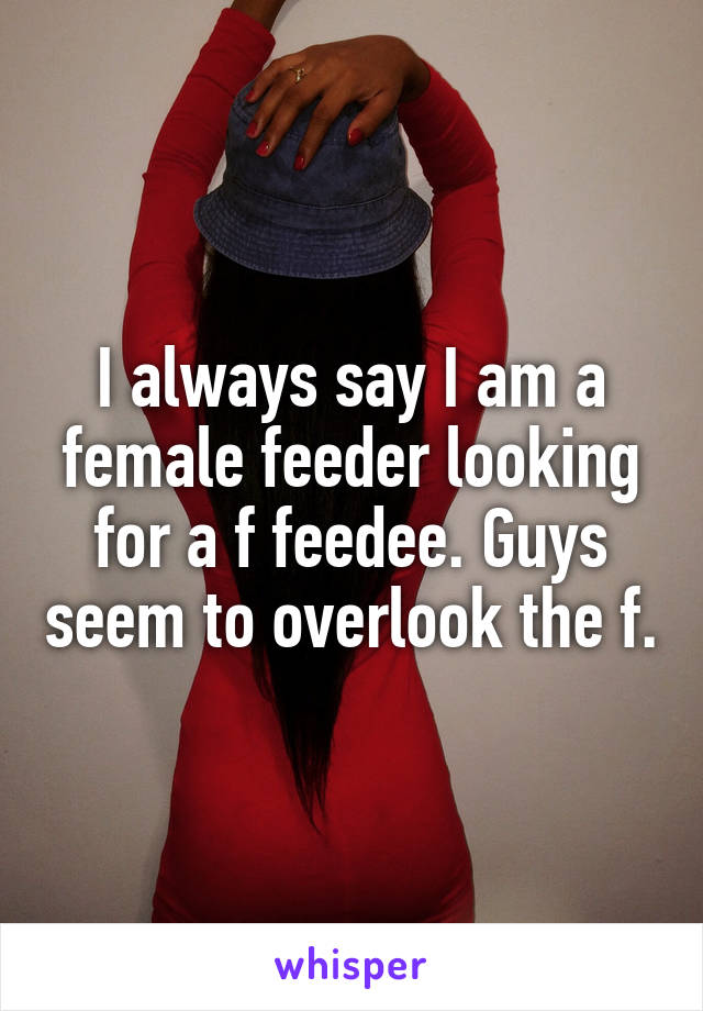 I always say I am a female feeder looking for a f feedee. Guys seem to overlook the f.