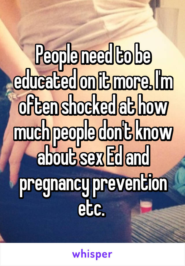 People need to be educated on it more. I'm often shocked at how much people don't know about sex Ed and pregnancy prevention etc. 