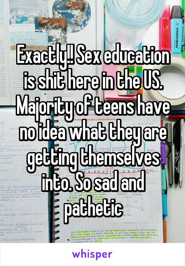 Exactly!! Sex education is shit here in the US. Majority of teens have no idea what they are getting themselves into. So sad and pathetic