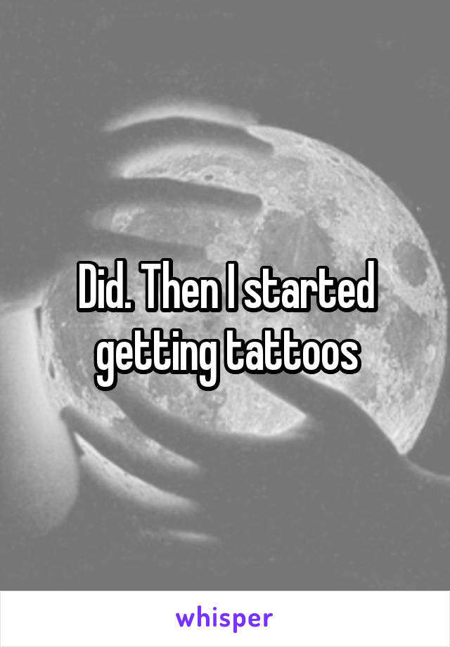 Did. Then I started getting tattoos