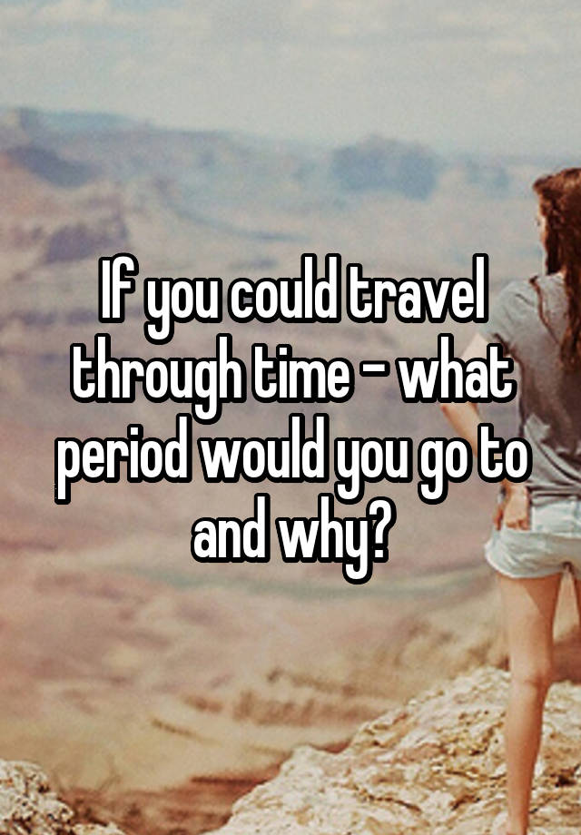 if-you-could-travel-through-time-what-period-would-you-go-to-and-why