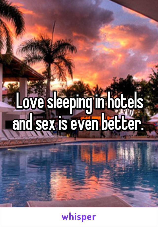 Love sleeping in hotels and sex is even better. 
