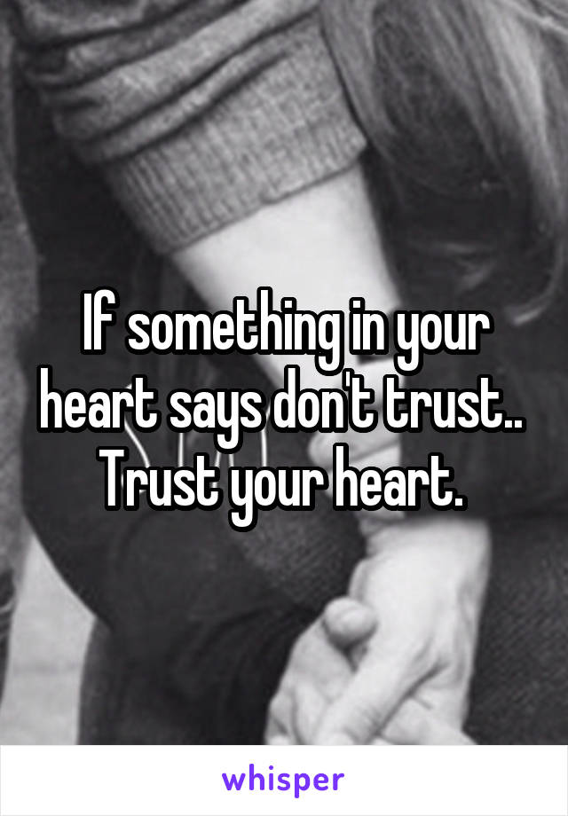 If something in your heart says don't trust..  Trust your heart. 