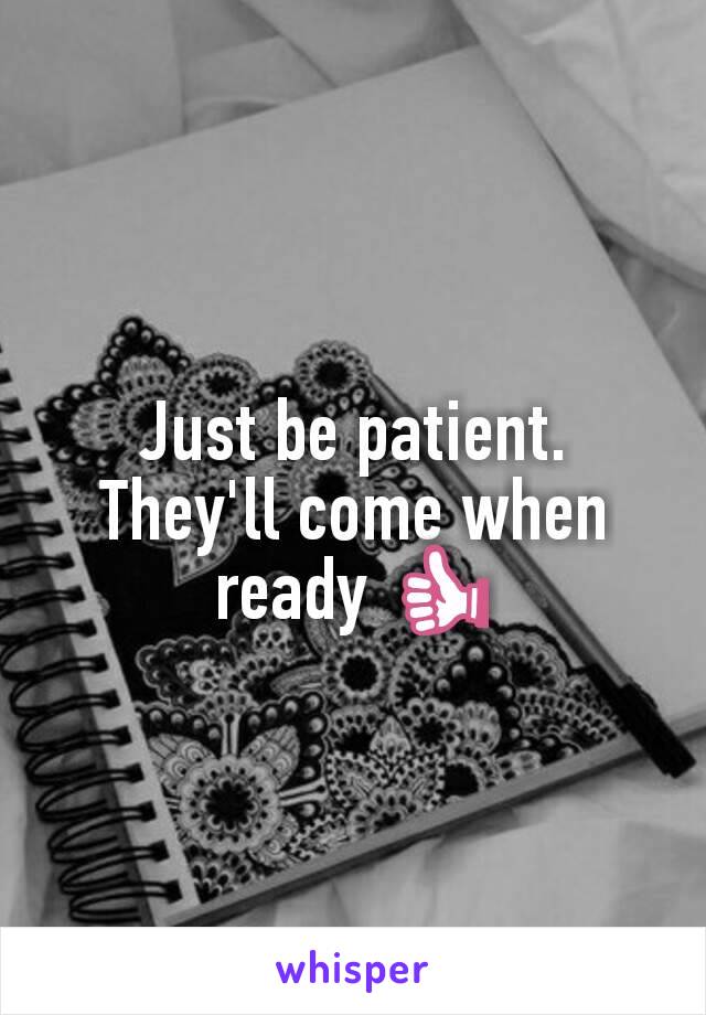 Just be patient. They'll come when ready 👍