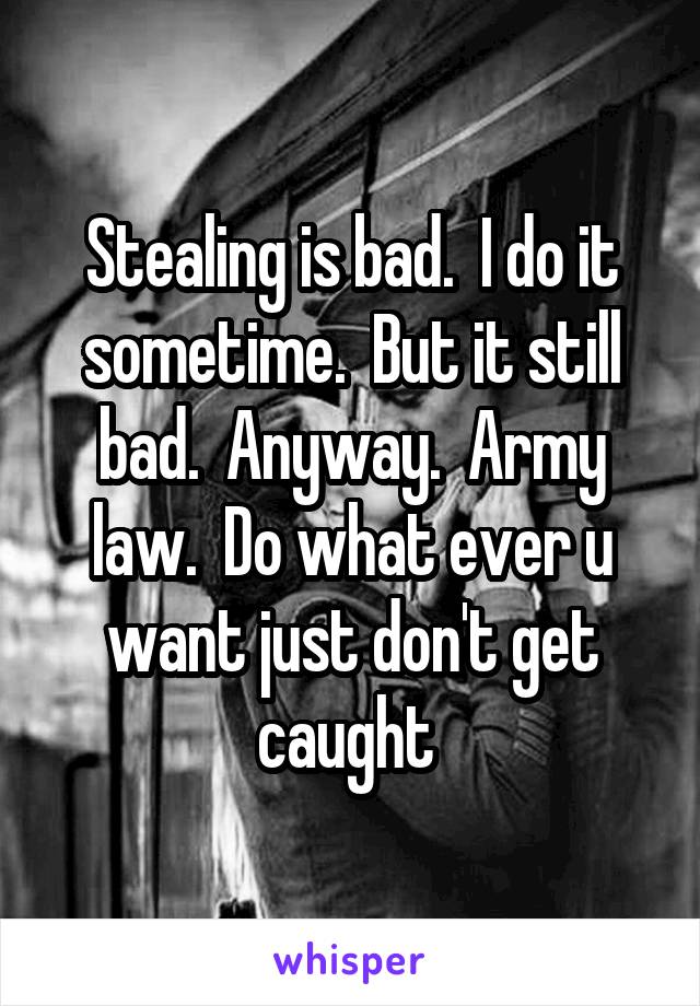 Stealing is bad.  I do it sometime.  But it still bad.  Anyway.  Army law.  Do what ever u want just don't get caught 
