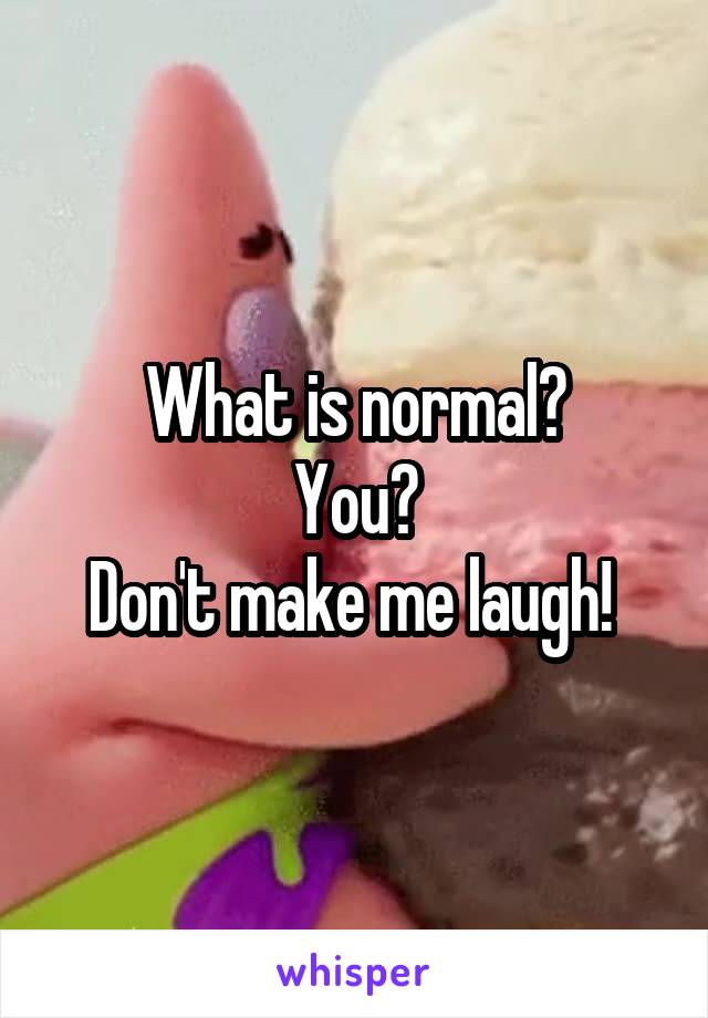 What is normal?
You?
Don't make me laugh! 