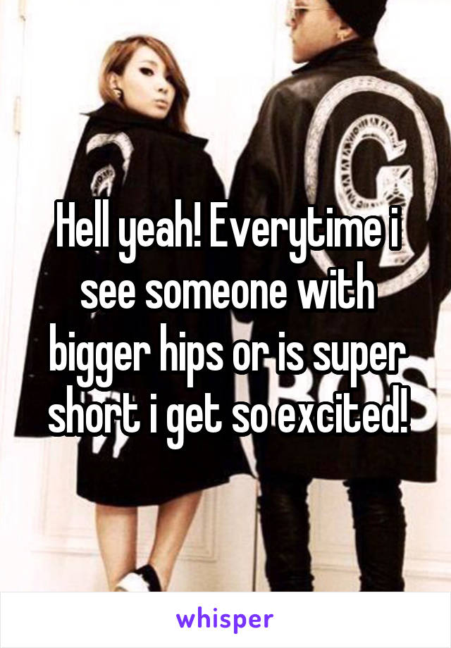 Hell yeah! Everytime i see someone with bigger hips or is super short i get so excited!