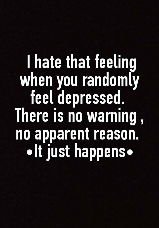 i-hate-that-feeling-when-you-randomly-feel-depressed-there-is-no