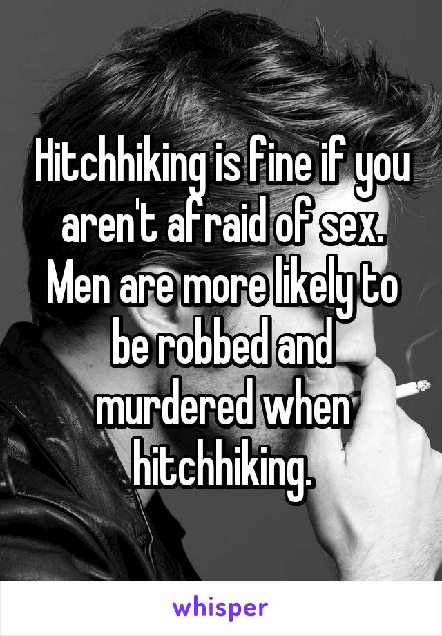 Hitchhiking is fine if you aren't afraid of sex. Men are more likely to be robbed and murdered when hitchhiking.