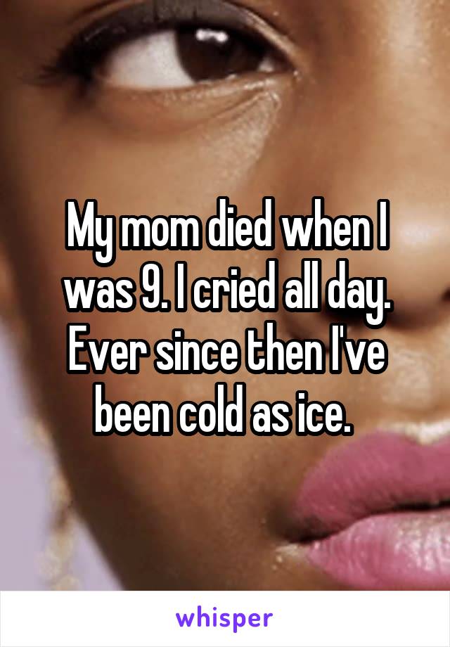 My mom died when I was 9. I cried all day. Ever since then I've been cold as ice. 