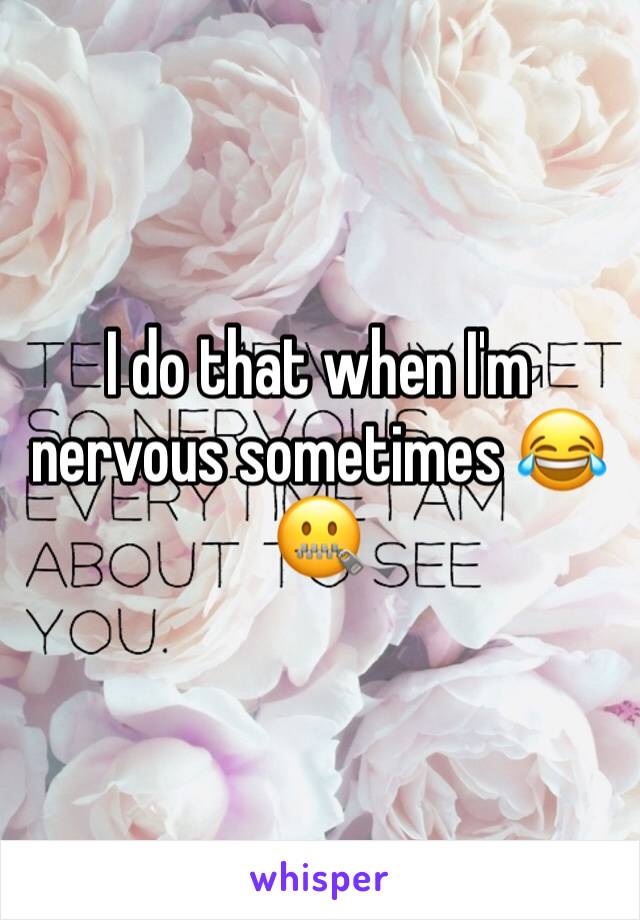 I do that when I'm nervous sometimes 😂🤐